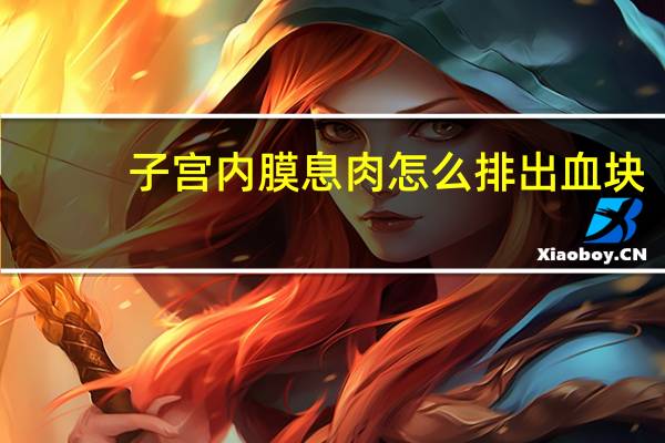 子宫内膜息肉怎么排出血块（子宫内膜息肉怎么排出）