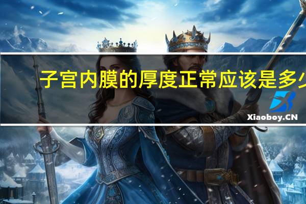 子宫内膜的厚度正常应该是多少（子宫内膜的厚度正常是多少）