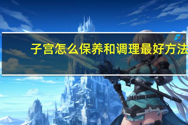 子宫怎么保养和调理最好方法（保养子宫的办法有哪些）