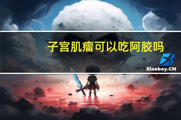 子宫肌瘤可以吃阿胶吗?（子宫肌瘤可以吃阿胶吗）