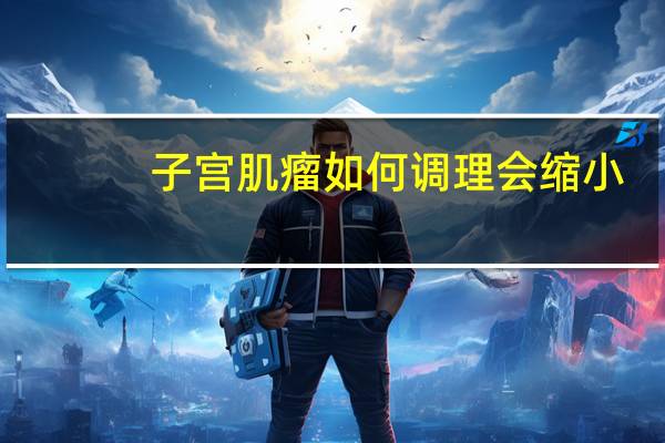 子宫肌瘤如何调理会缩小(子宫肌瘤如何调理)