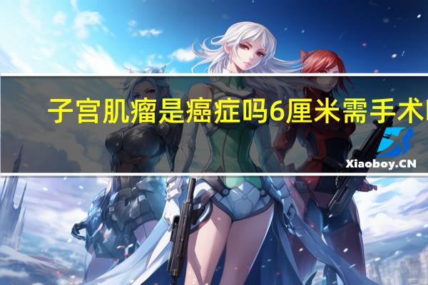 子宫肌瘤是癌症吗6厘米需手术吗（子宫肌瘤是癌症吗）