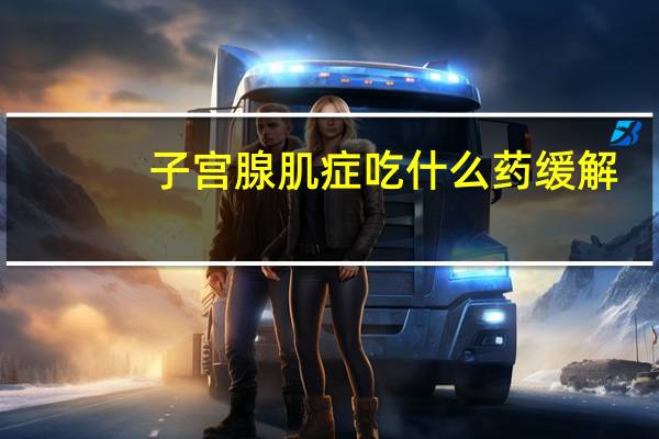 子宫腺肌症吃什么药缓解(子宫腺肌症吃什么药效果好)