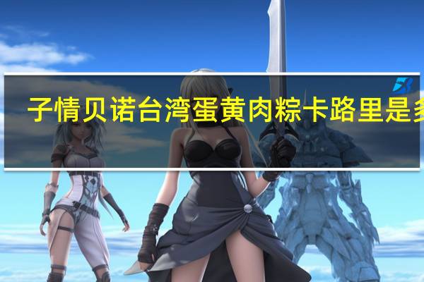 子情贝诺 台湾蛋黄肉粽卡路里是多少