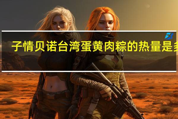 子情贝诺 台湾蛋黄肉粽的热量是多少
