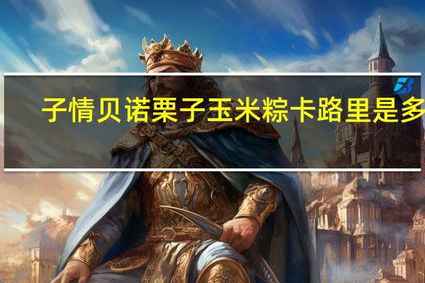 子情贝诺栗子玉米粽卡路里是多少