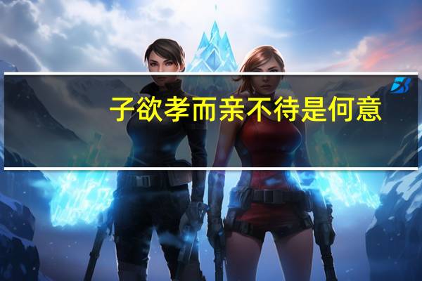 子欲孝而亲不待是何意?(子欲孝而亲不待)