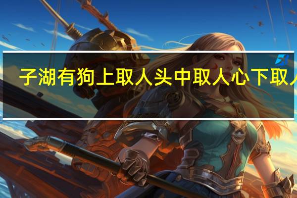 子湖有狗上取人头中取人心下取人足(关于子湖有狗上取人头中取人心下取人足简述)