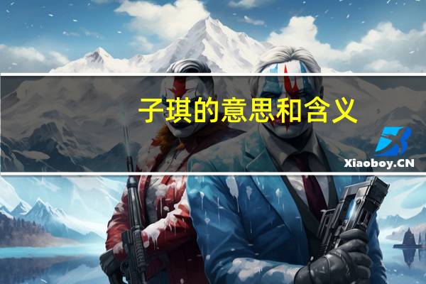 子琪的意思和含义(子琪名字什么意思好听吗)