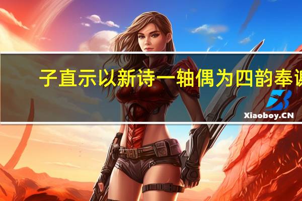子直示以新诗一轴偶为四韵奉谢(关于子直示以新诗一轴偶为四韵奉谢简述)