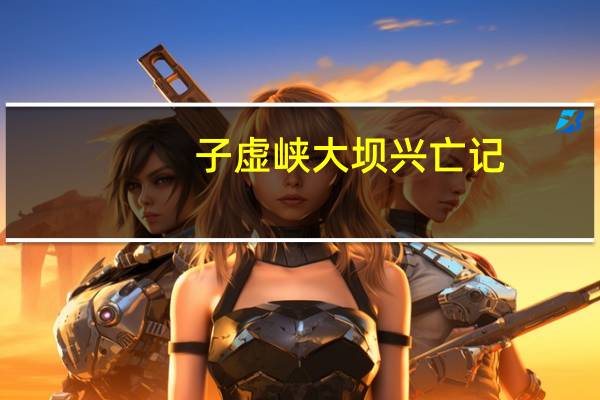 子虚峡大坝兴亡记(关于子虚峡大坝兴亡记简述)