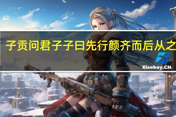 子贡问君子 子曰 先行颜齐而后从之 译文