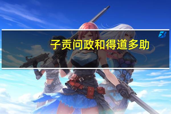 子贡问政和得道多助,失道寡助重点强调的内容有什么关系