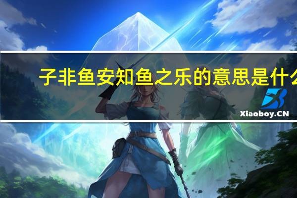 子非鱼安知鱼之乐的意思是什么
