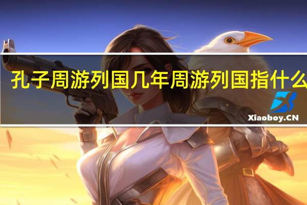 孔子周游列国几年 周游列国指什么生肖