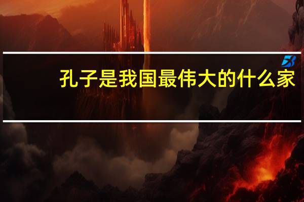 孔子是我国最伟大的什么家? (答案:老人家)