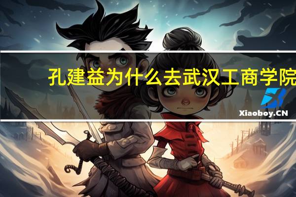 孔建益为什么去武汉工商学院