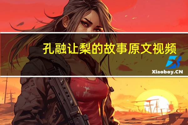 孔融让梨的故事原文视频（孔融让梨的故事原文）