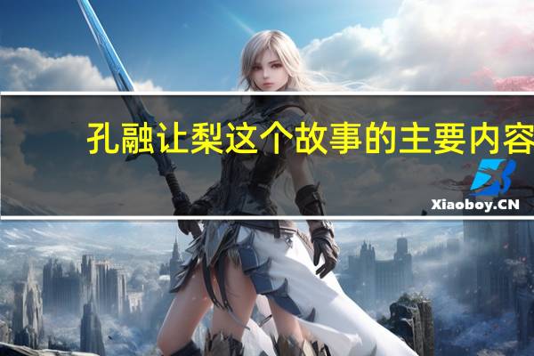 孔融让梨这个故事的主要内容（孔融让梨的故事内容概括）