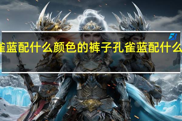 孔雀蓝配什么颜色的裤子 孔雀蓝配什么颜色好看