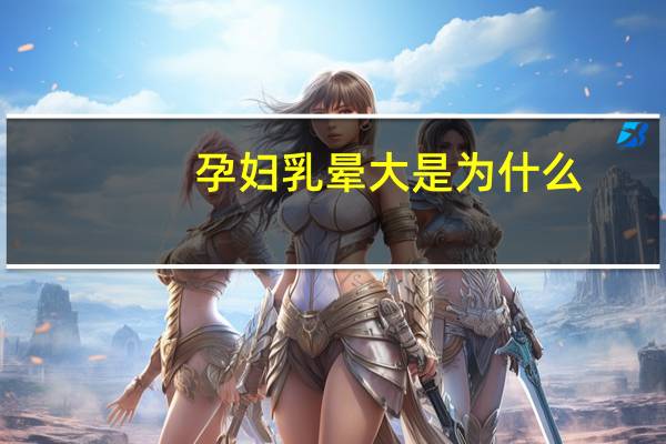 孕妇乳晕大是为什么,怀孕乳晕变大颜色变深怎么回事