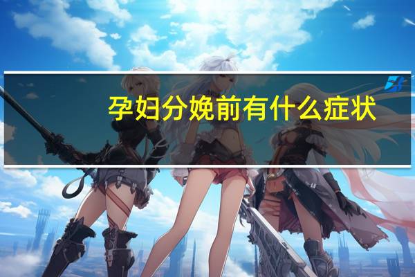 孕妇分娩前有什么症状（孕妇分娩前的症状有哪些）