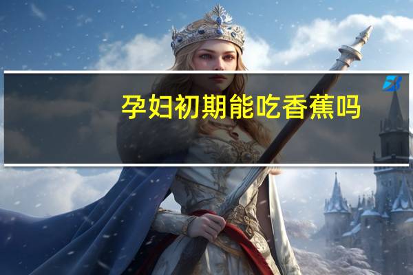 孕妇初期能吃香蕉吗（孕妇初期能吃松子吗）
