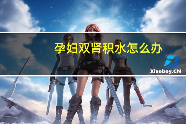 孕妇双肾积水怎么办（孕妇肾积水是什么原因引起的）