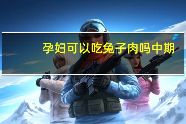 孕妇可以吃兔子肉吗中期（孕妇可以吃兔子肉吗）