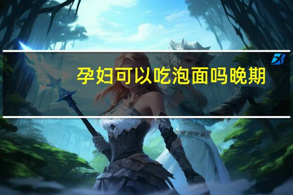 孕妇可以吃泡面吗晚期(孕妇可以吃泡面)