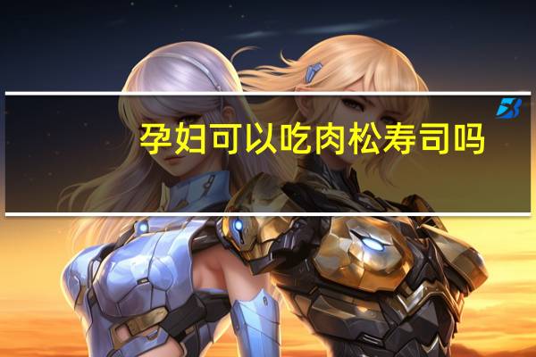 孕妇可以吃肉松寿司吗（孕妇可以吃寿司吗）
