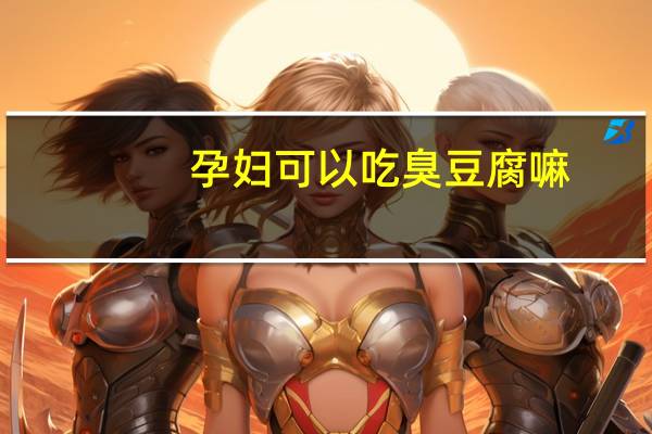 孕妇可以吃臭豆腐嘛（孕妇可以吃臭豆腐吗）