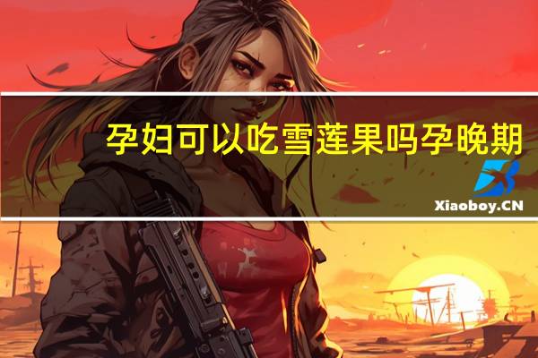孕妇可以吃雪莲果吗孕晚期(孕妇可以吃雪莲果吗)