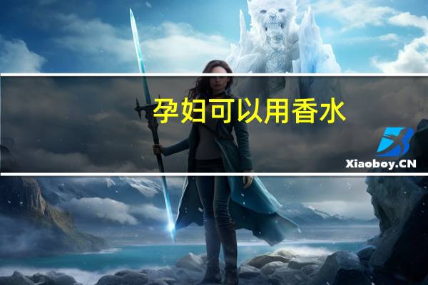 孕妇可以用香水?（孕妇能用香水吗）