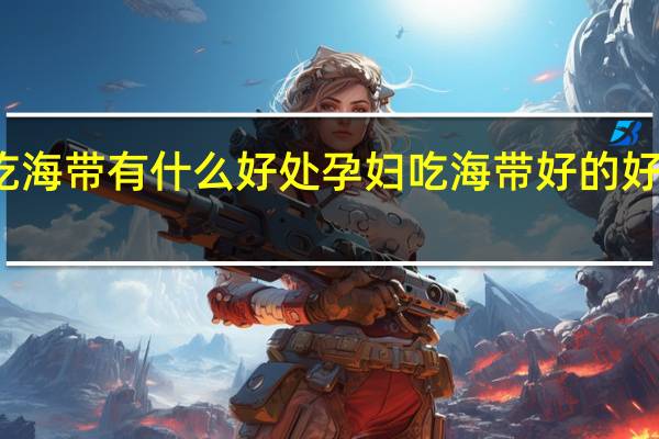 孕妇吃海带有什么好处 孕妇吃海带好的好处简单介绍
