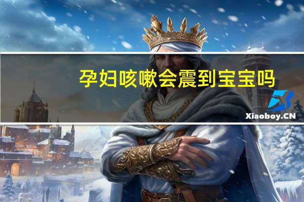 孕妇咳嗽会震到宝宝吗（孕妇咳嗽会震到胎儿吗）