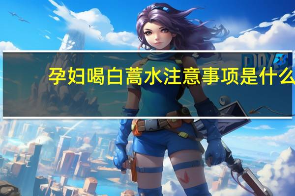 孕妇喝白蒿水注意事项是什么（孕妇喝白蒿水注意事项）