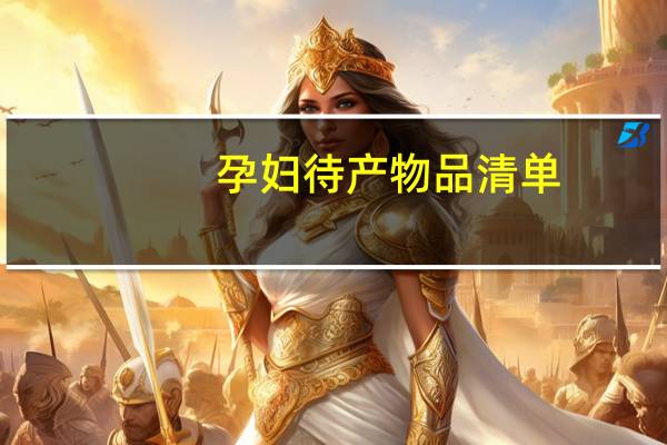 孕妇待产物品清单（待产物品清单简介）