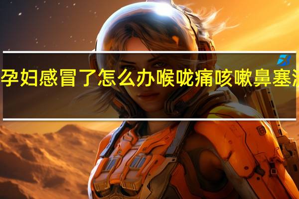 孕妇感冒了怎么办喉咙痛咳嗽鼻塞流鼻涕（孕妇感冒了怎么办喉咙痛咳嗽）