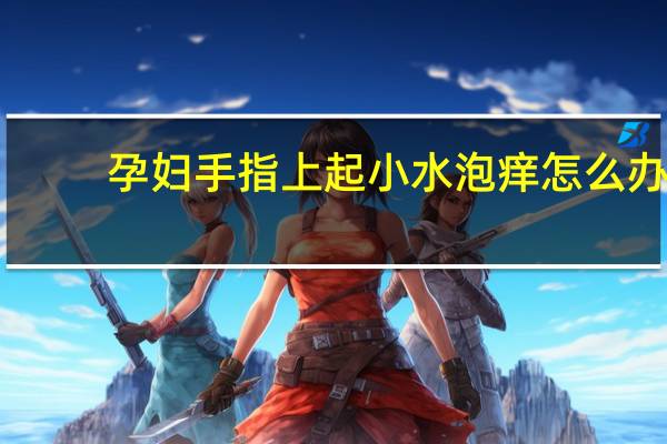 孕妇手指上起小水泡痒怎么办（手指上起小水泡痒怎么办）