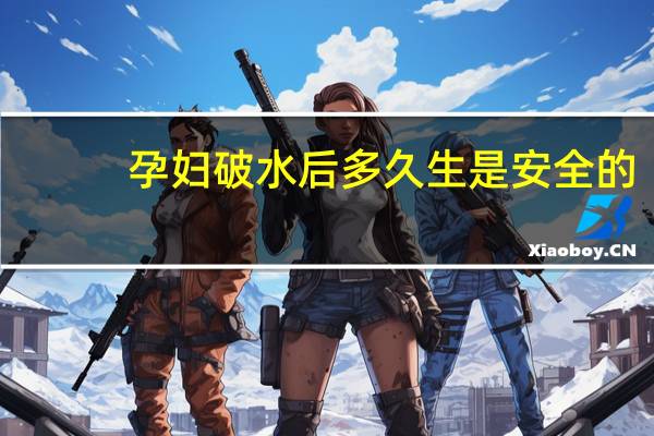 孕妇破水后多久生是安全的（孕妇破水后多久生）