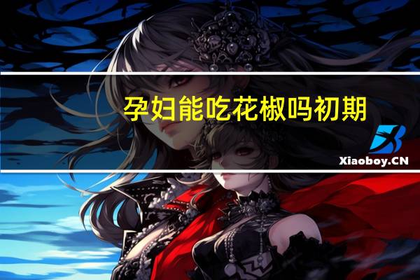 孕妇能吃花椒吗初期（孕妇能吃花蛤吗）