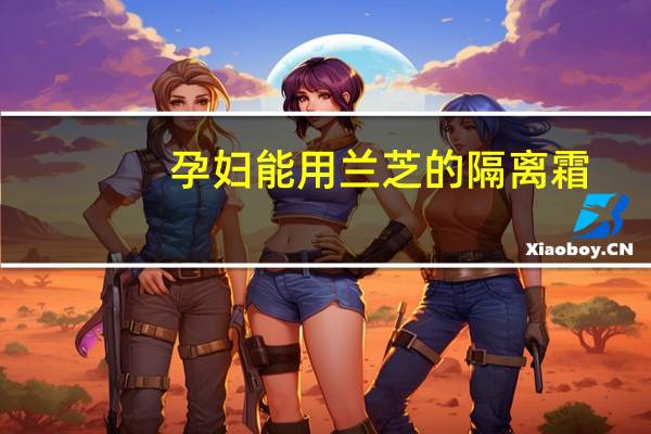 孕妇能用兰芝的隔离霜(兰芝的隔离霜)