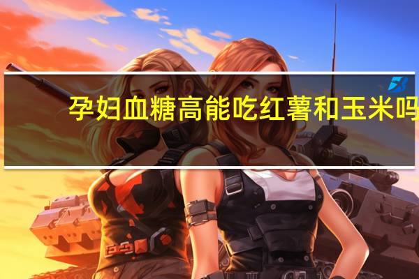 孕妇血糖高能吃红薯和玉米吗（孕妇血糖高能吃红薯吗）