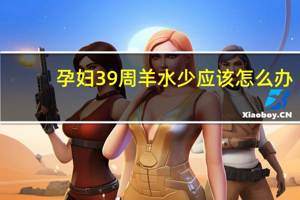 孕妇39周羊水少应该怎么办(怀孕39周羊水少怎么办)
