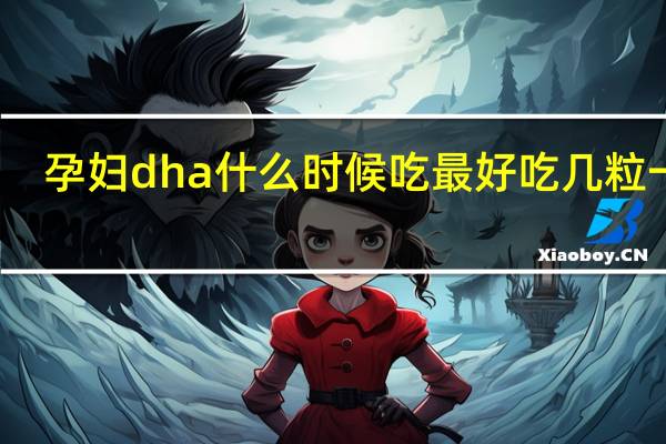 孕妇dha什么时候吃最好吃几粒一天（孕妇dha什么时候吃最好）