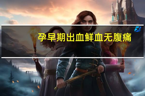孕早期出血鲜血无腹痛（孕早期出血鲜血无腹痛是怎么回事）