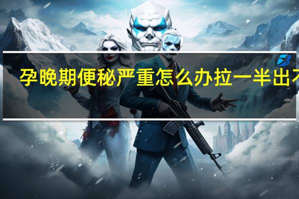 孕晚期便秘严重怎么办拉一半出不来（孕晚期便秘严重怎么办）