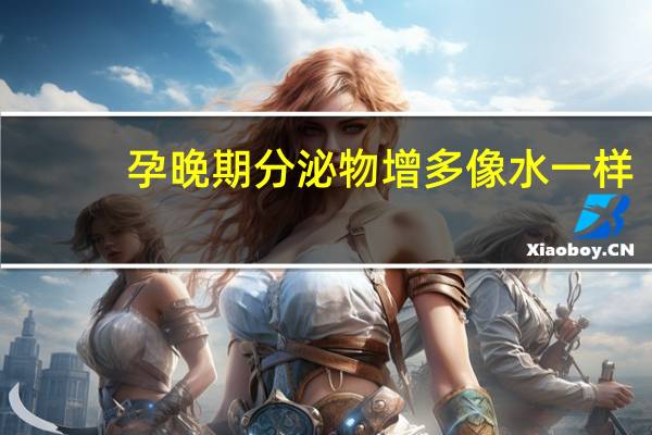 孕晚期分泌物增多像水一样(孕晚期分泌物增多像水怎么回事)