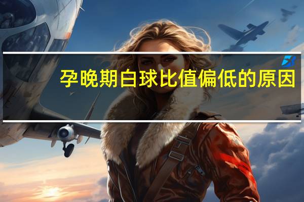 孕晚期白球比值偏低的原因（白球比偏低的原因及危害）